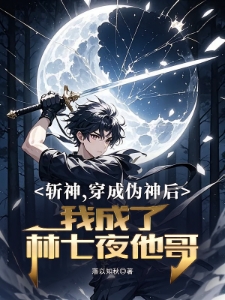 斩神穿成伪神后我成了林七夜他哥
